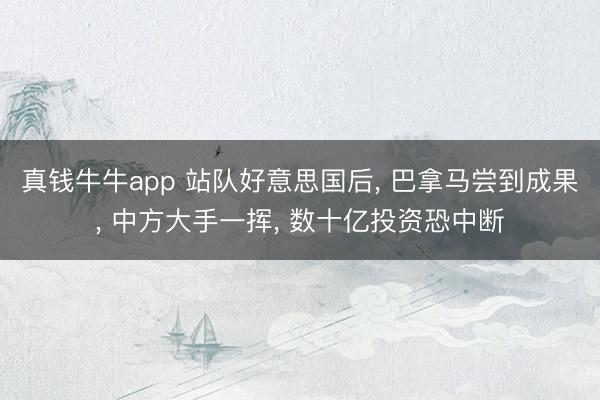 真钱牛牛app 站队好意思国后， 巴拿马尝到成果， 中方大手一挥， 数十亿投资恐中断