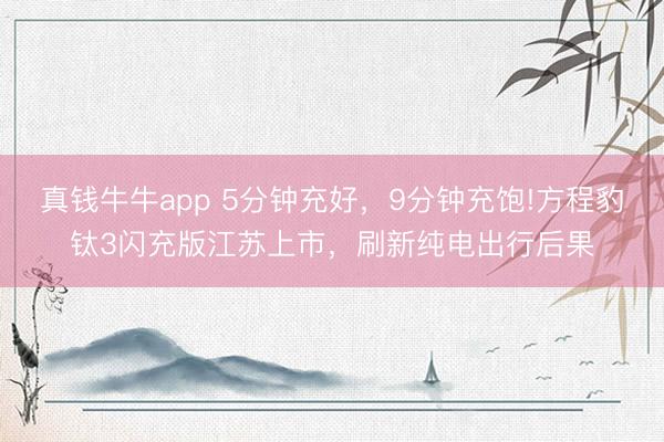 真钱牛牛app 5分钟充好，9分钟充饱!方程豹钛3闪充版江苏上市，刷新纯电出行后果
